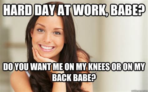 Hard Day At Work Babe Do You Want Me On My Knees Or On My Back Babe Good Girl Gina Quickmeme