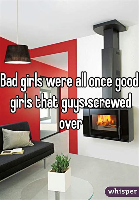 Bad Girls Were All Once Good Girls That Guys Screwed Over