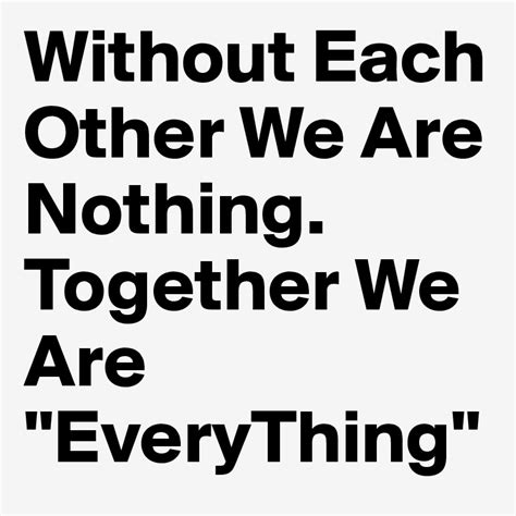 Without Each Other We Are Nothing Together We Are Everything