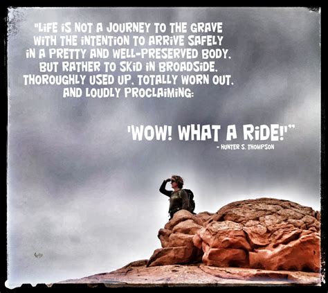 "Life is not a journey to the grave with the intention to arrive safely