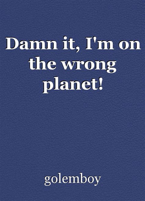 Damn It Im On The Wrong Planet Poem By Golemboy