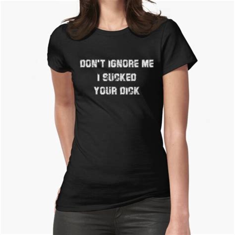 Don T Ignore Me I Sucked Your Dick T Shirt T Shirt By Rithamatch Redbubble
