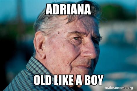 Adriana Old Like A Boy Marriage Advice Grandad Make A Meme