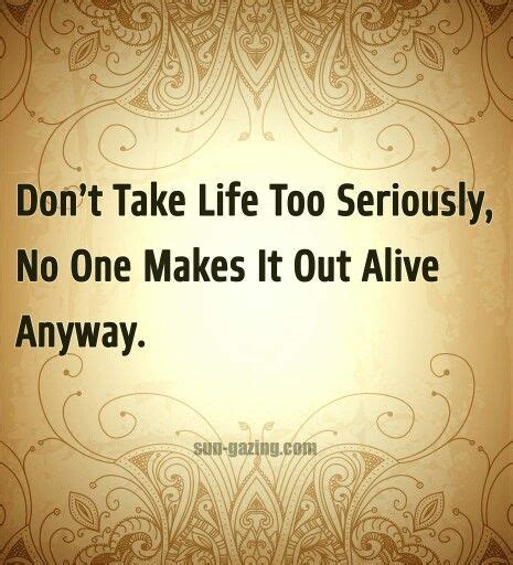 Don T Take Life So Seriously No One Makes It Out Alive Serious Quotes Alive Quotes Pretty