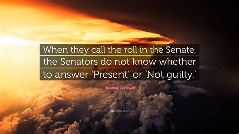 Theodore Roosevelt Quote When They Call The Roll In The Senate The