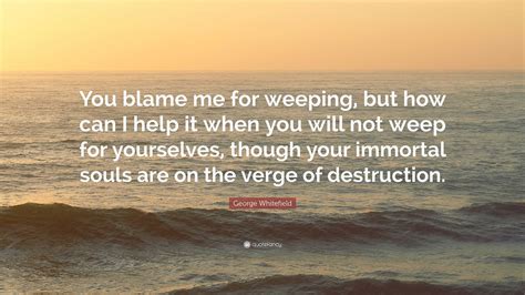 George Whitefield Quote You Blame Me For Weeping But How Can I Help