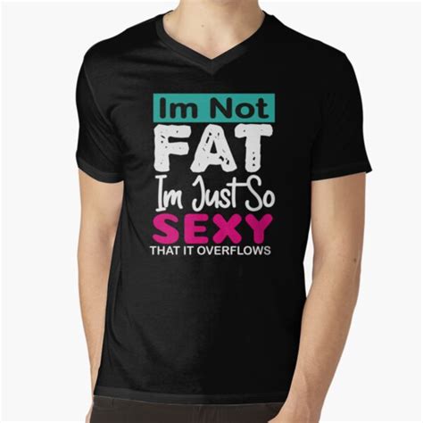 Im Not Fat Im Just So Sexy That It Overflows T Shirts Redbubble