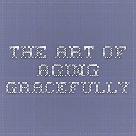 The Art Of Aging Gracefully Aging Gracefully Aging Graceful