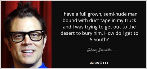 Johnny Knoxville Quote I Have A Full Grown Semi Nude Man Bound With