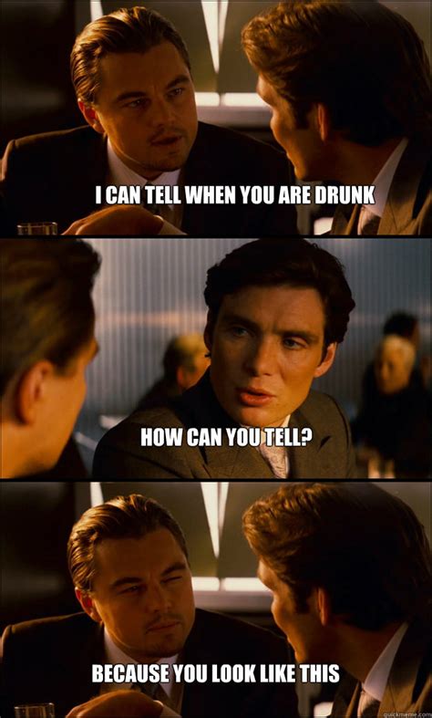 I Can Tell When You Are Drunk How Can You Tell Because You Look Like This Inception Quickmeme
