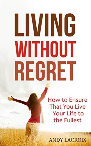 Living Without Regret How To Ensure That You Live Your Life To The Fullest A Guide To Regret
