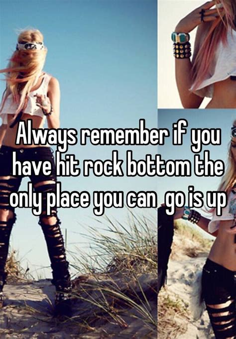 always remember if you have hit rock bottom the only place you can go is up