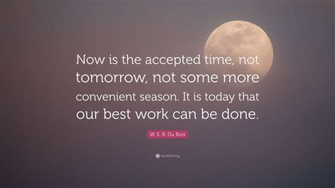 W E B Du Bois Quote Now Is The Accepted Time Not Tomorrow Not