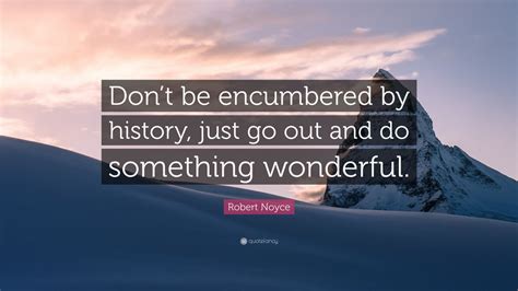 Robert Noyce Quote Dont Be Encumbered By History Just Go Out And Do