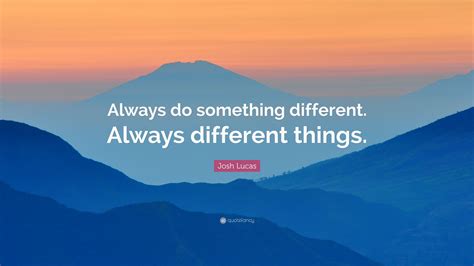 Josh Lucas Quote Always Do Something Different Always Different Things
