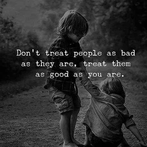 While some people live by the rule, treat people the way you want to be treated, plenty of consciously or unconsciously, we teach people how to treat us. Dont Treat People As Bad As They Are, Treat Them As Good ...