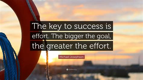 Michael Josephson Quote The Key To Success Is Effort The Bigger The