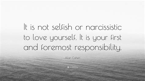 Selfishness is not living as one wishes to live, it is asking others to live as one wishes to live. Alan Cohen Quote: "It is not selfish or narcissistic to love yourself. It is your first and ...