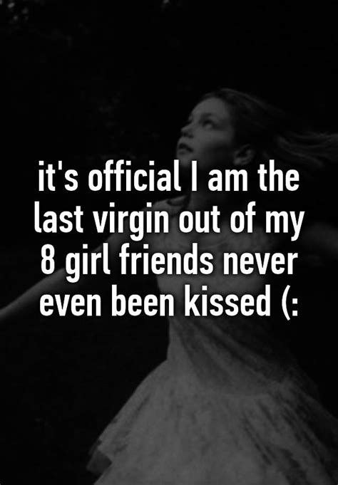 it s official i am the last virgin out of my 8 girl friends never even been kissed