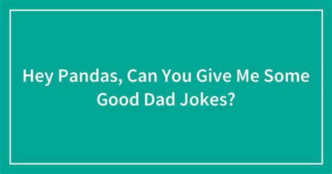 Hey Pandas Can You Give Me Some Good Dad Jokes Closed Bored Panda