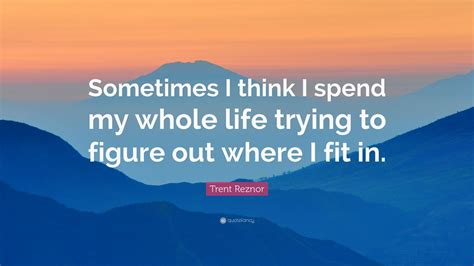 Trent Reznor Quote “sometimes I Think I Spend My Whole Life Trying To Figure Out Where I Fit In”