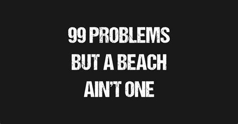 99 Problems But A Beach Aint One Cool T Shirt Teepublic