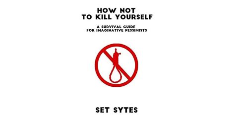 How Not To Kill Yourself A Survival Guide For Imaginative Pessimists By Set Sytes