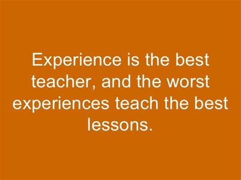 So experience has this issue in common with the best teachers. Experience is the best teacher,