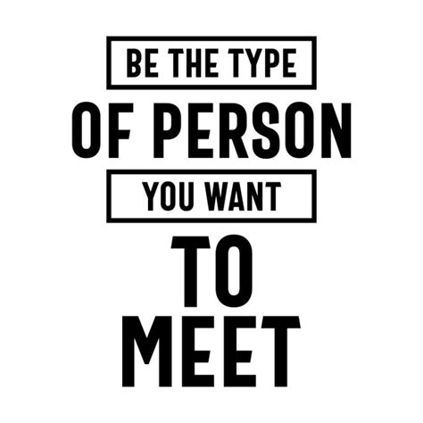 Be The Type Of Person You Want To Meet Motivational Quotes T Dture