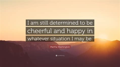 Martha Washington Quote I Am Still Determined To Be Cheerful And