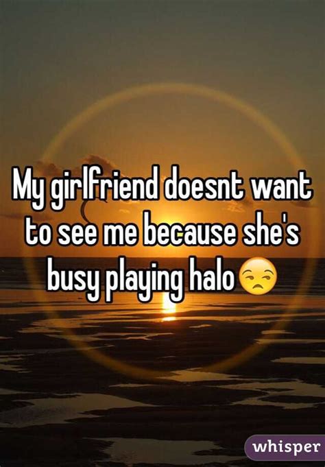 My Girlfriend Doesnt Want To See Me Because Shes Busy Playing Halo😒