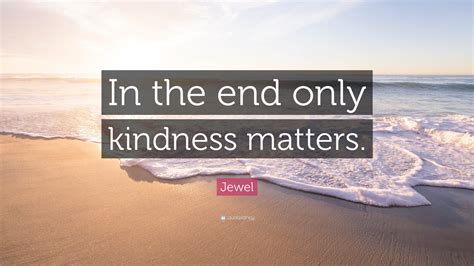 Jewel Quote “in The End Only Kindness Matters ”