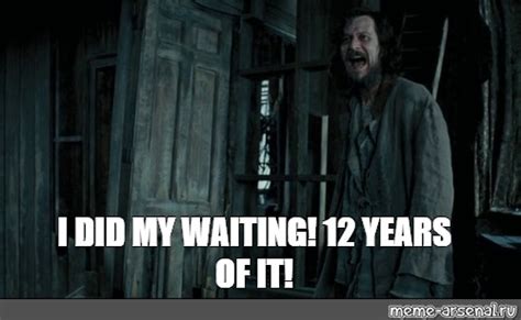 Meme: "I DID MY WAITING! 12 YEARS OF IT!" - All Templates - Meme