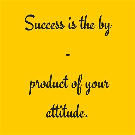 Success Is The By Product Of Your Attitude My Attitude Is My Frame Of Mind Like Me A Second