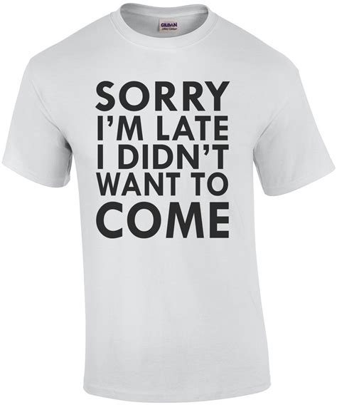 Sorry Im Late I Didnt Want To Come T Shirt