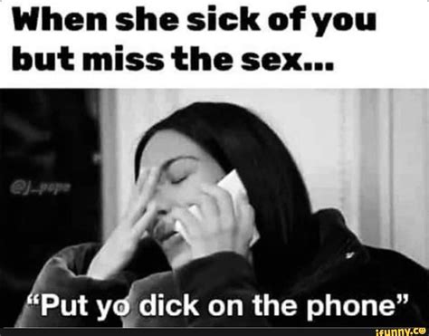 When She Sick Of You But Miss The Sex Put Yo Dick On The Phone Ifunny