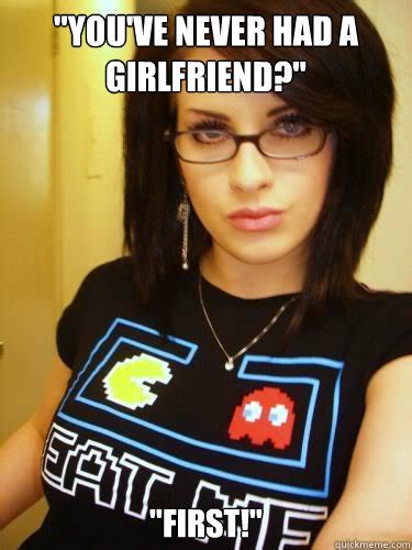 Youve Never Had A Girlfriend First Cool Chick Carol Quickmeme