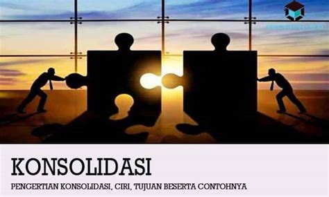 Pengertian Konsolidasi, Ciri, Tujuan Beserta Contohnya