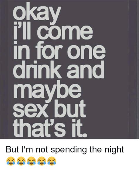okay i ll come in for one drink and maybe sex but that s it but i m not spending the night 😂😂😂😂😂