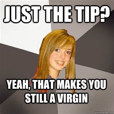 Just The Tip Yeah That Makes You Still A Virgin Musically Oblivious
