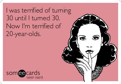 I Was Terrified Of Turning 30 Until I Turned 30 Now I M Terrified Of