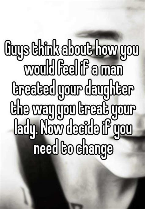 Guys Think About How You Would Feel If A Man Treated Your Daughter The Way You Treat Your Lady
