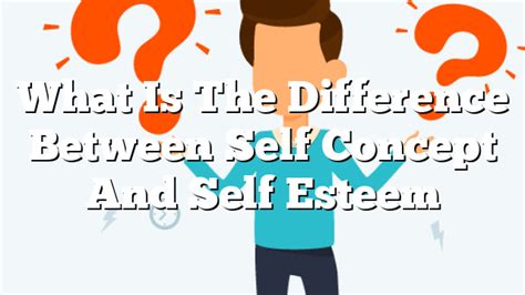 What Is The Difference Between Self Concept And Self Esteem