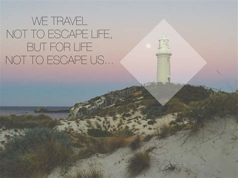 We Travel Not To Escape Life But For Life Not To Escape Us Us