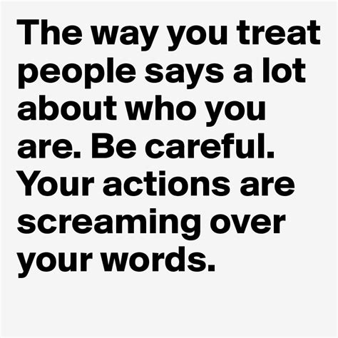 The Way You Treat People Says A Lot About Who You Are Be Careful Your