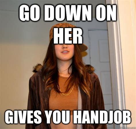 Go Down On Her Gives You Handjob Scumbag Steph Quickmeme