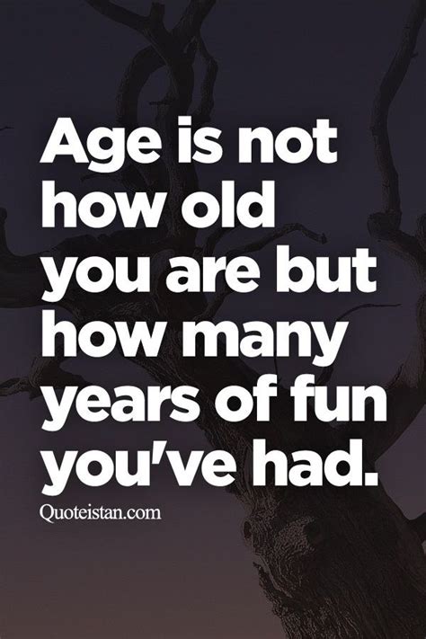 Age Is Not How Old You Are But How Many Years Of Fun Youve Had Old