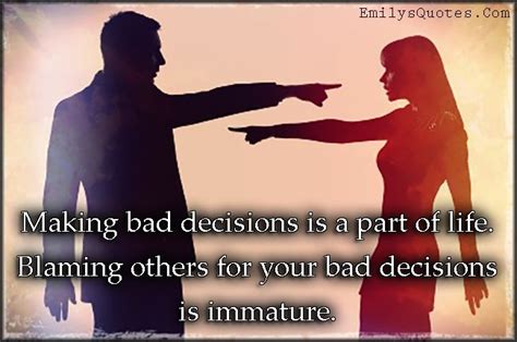 Making Bad Decisions Is A Part Of Life Blaming Others For Your Bad Decisions Is Immature