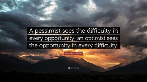 Looked at a certain way, one of the biggest risks of being a pessimist is not being an optimist. Winston Churchill Quote: "A pessimist sees the difficulty ...