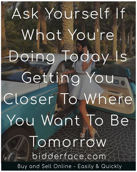 Ask Yourself If What Youre Doing Today Is Getting You Closer To Where